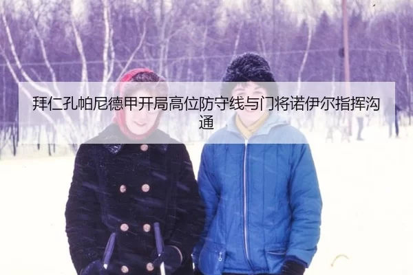 拜仁孔帕尼德甲开局高位防守线与门将诺伊尔指挥沟通