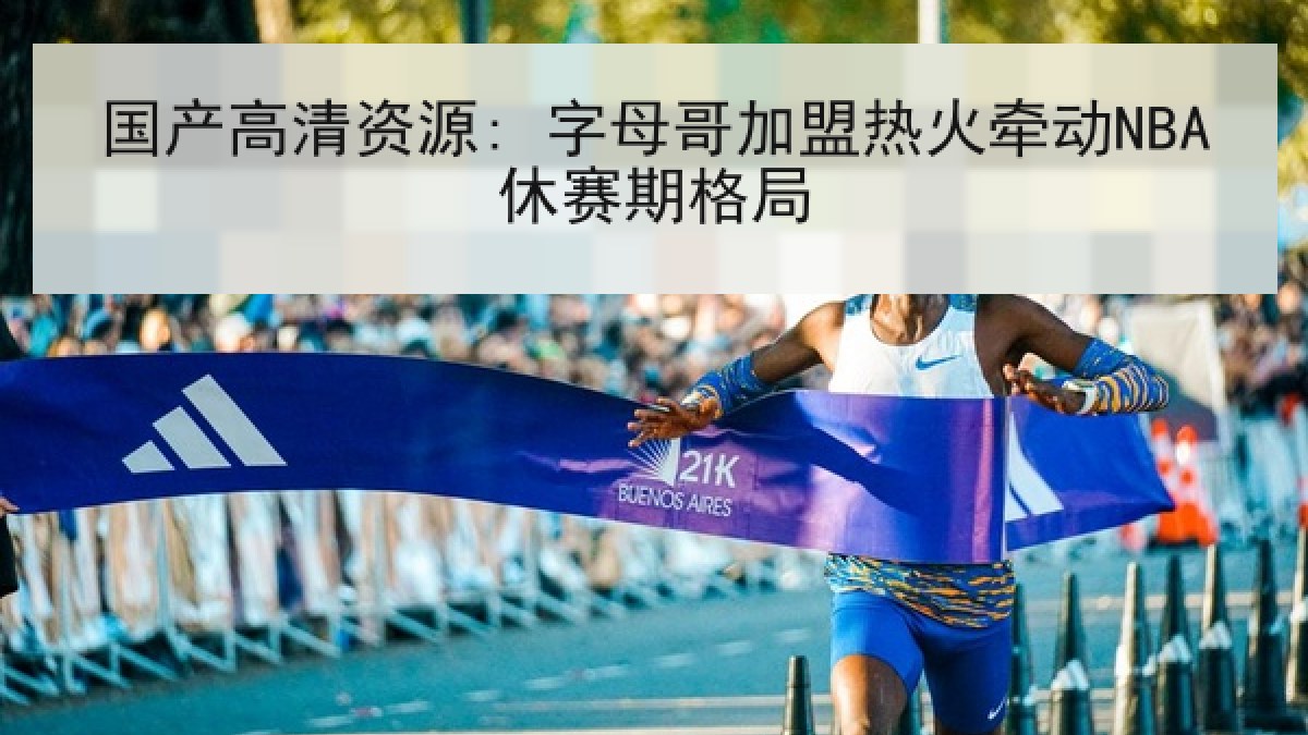 国产高清资源: 字母哥加盟热火牵动NBA休赛期格局