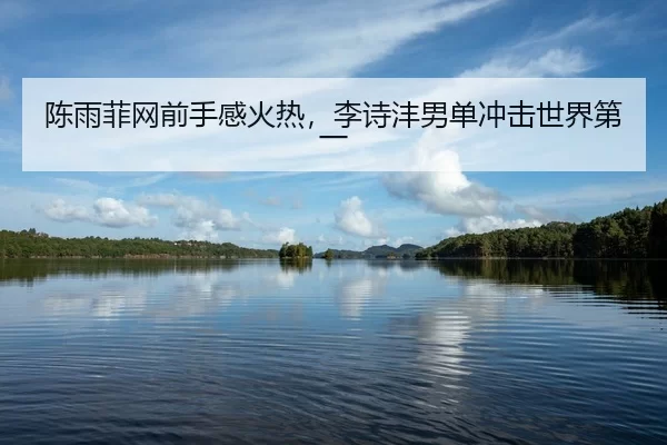陈雨菲网前手感火热，李诗沣男单冲击世界第一