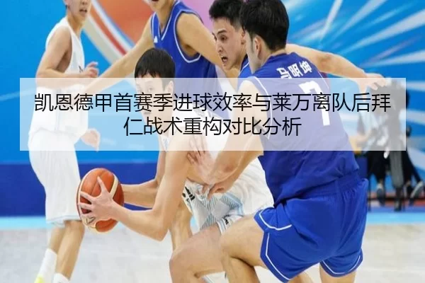 凯恩德甲首赛季进球效率与莱万离队后拜仁战术重构对比分析