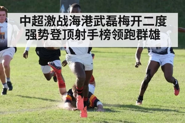 中超激战海港武磊梅开二度强势登顶射手榜领跑群雄