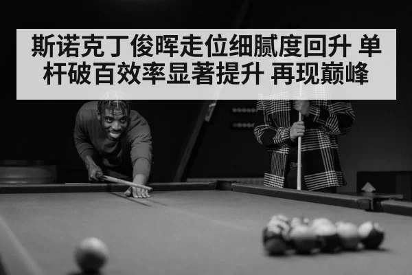 斯诺克丁俊晖走位细腻度回升 单杆破百效率显著提升 再现巅峰