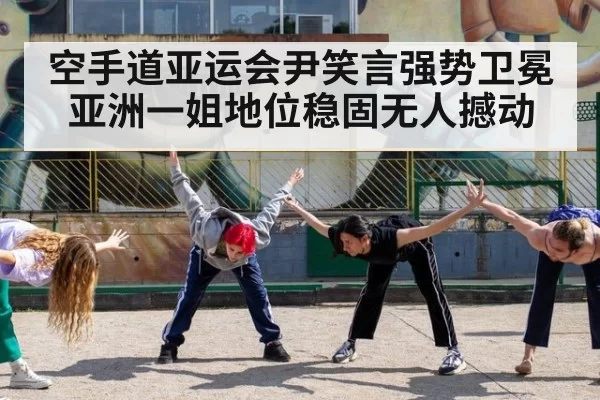 空手道亚运会尹笑言强势卫冕亚洲一姐地位稳固无人撼动