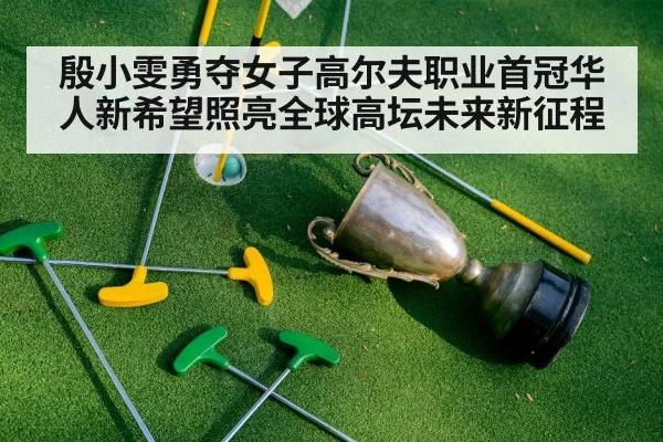 殷小雯勇夺女子高尔夫职业首冠华人新希望照亮全球高坛未来新征程