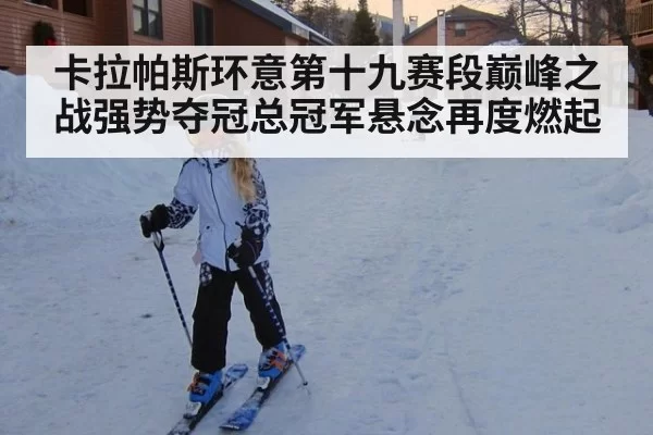 卡拉帕斯环意第十九赛段巅峰之战强势夺冠总冠军悬念再度燃起