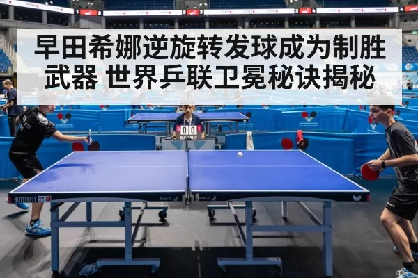 早田希娜逆旋转发球成为制胜武器 世界乒联卫冕秘诀揭秘