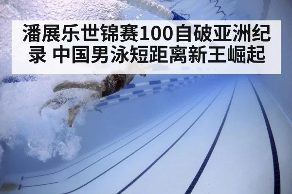潘展乐世锦赛100自破亚洲纪录 中国男泳短距离新王崛起