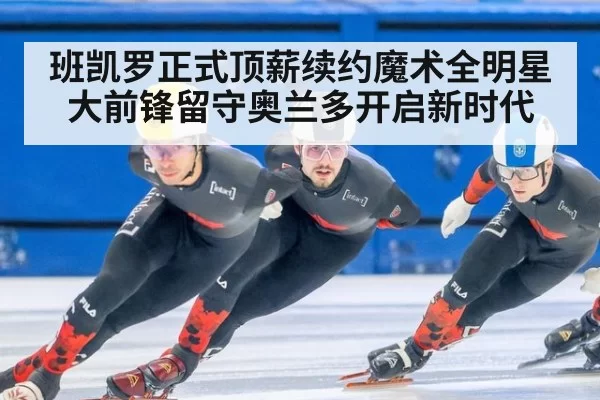 班凯罗正式顶薪续约魔术全明星大前锋留守奥兰多开启新时代