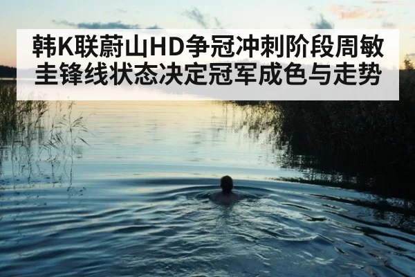 韩K联蔚山HD争冠冲刺阶段周敏圭锋线状态决定冠军成色与走势