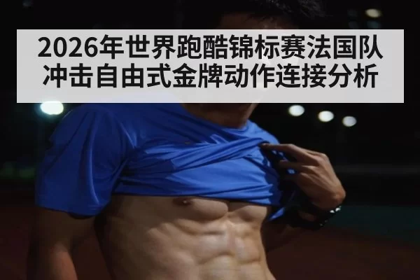 2026年世界跑酷锦标赛法国队冲击自由式金牌动作连接分析