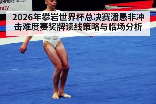 2026年攀岩世界杯总决赛潘愚非冲击难度赛奖牌读线策略与临场分析